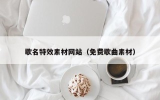 库尔勒歌名特效素材网站（免费歌曲素材）